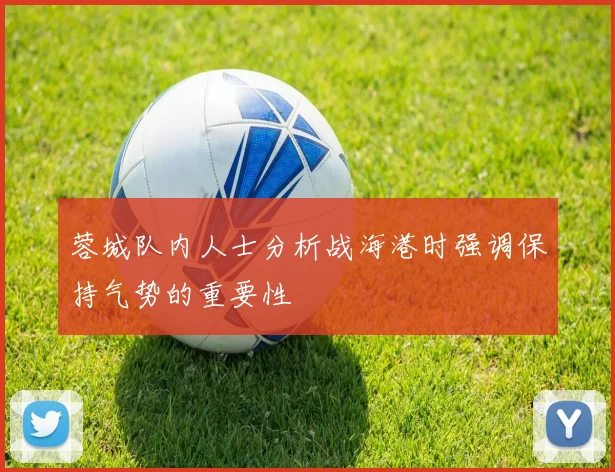 蓉城队内人士分析战海港时强调保持气势的重要性