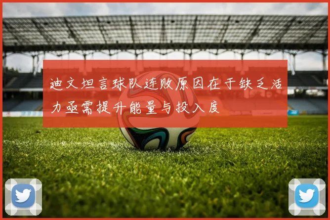 迪文坦言球队连败原因在于缺乏活力亟需提升能量与投入度