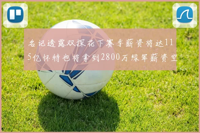 名记透露双探花下赛季薪资将达115亿怀特也将拿到2800万绿军薪资空间依旧紧张