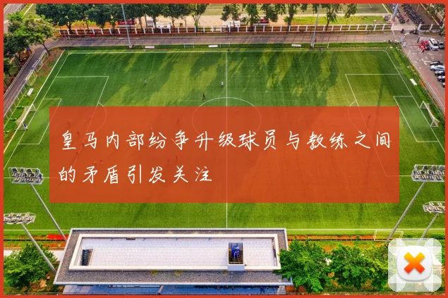 皇马内部纷争升级球员与教练之间的矛盾引发关注