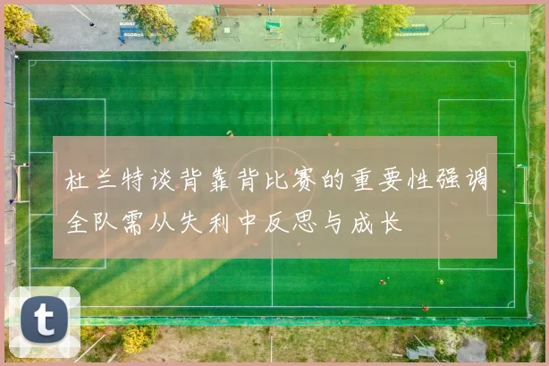 杜兰特谈背靠背比赛的重要性强调全队需从失利中反思与成长