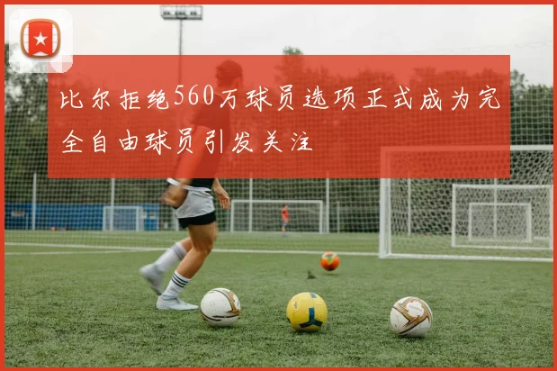 比尔拒绝560万球员选项正式成为完全自由球员引发关注