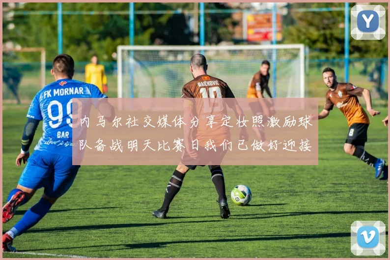 内马尔社交媒体分享定妆照激励球队备战明天比赛日我们已做好迎接挑战的准备