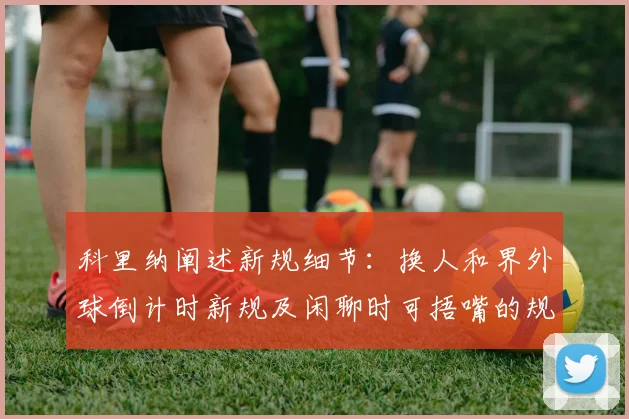 科里纳阐述新规细节：换人和界外球倒计时新规及闲聊时可捂嘴的规定