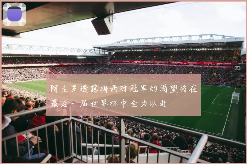 阿圭罗透露梅西对冠军的渴望将在最后一届世界杯中全力以赴