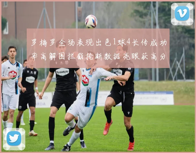 罗梅罗全场表现出色1球4长传成功率高解围拦截抢断数据亮眼获高分评价