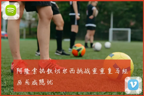 阿隆索执教切尔西挑战重重皇马经历或成隐忧