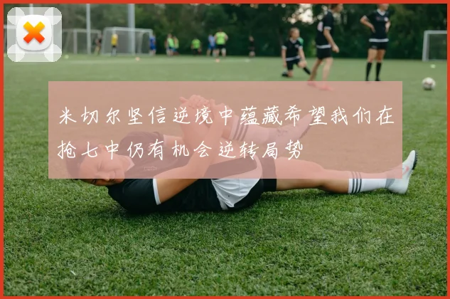 米切尔坚信逆境中蕴藏希望我们在抢七中仍有机会逆转局势
