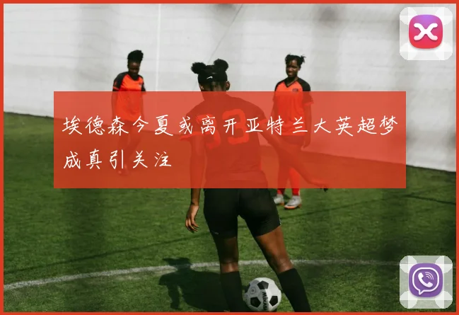 埃德森今夏或离开亚特兰大英超梦成真引关注