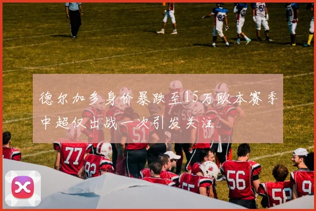 德尔加多身价暴跌至15万欧本赛季中超仅出战一次引发关注
