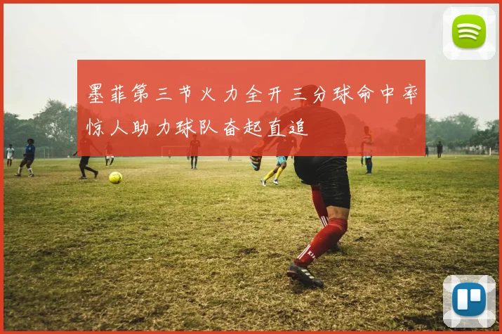 墨菲第三节火力全开三分球命中率惊人助力球队奋起直追