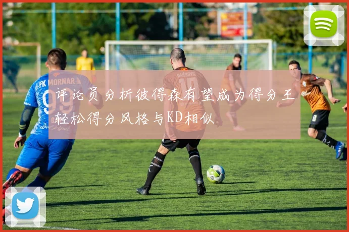 评论员分析彼得森有望成为得分王轻松得分风格与KD相似