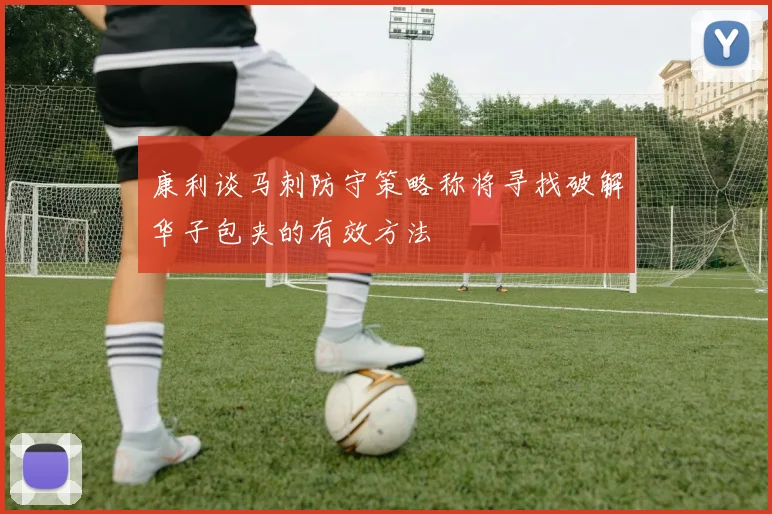 康利谈马刺防守策略称将寻找破解华子包夹的有效方法