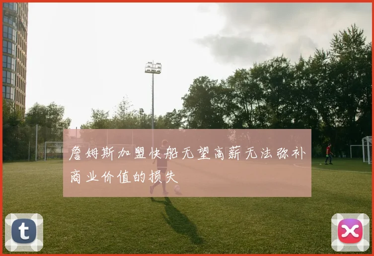 詹姆斯加盟快船无望高薪无法弥补商业价值的损失