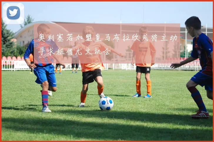 奥利塞若加盟皇马布拉欣或将主动寻求租借尤文机会