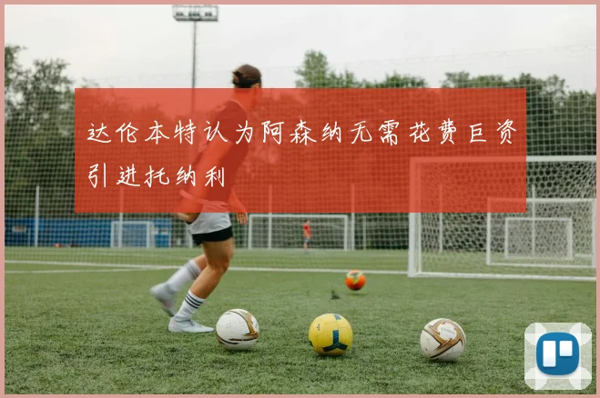 达伦本特认为阿森纳无需花费巨资引进托纳利