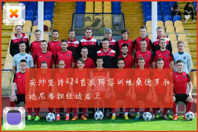 安帅坚持424首发阵容训练桑德罗和达尼洛担任边后卫