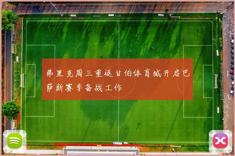 弗里克周三重返甘伯体育城开启巴萨新赛季备战工作