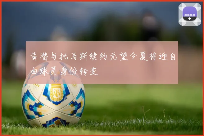 黄潜与托马斯续约无望今夏将迎自由球员身份转变