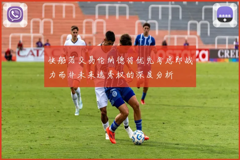 快船若交易伦纳德将优先考虑即战力而非未来选秀权的深度分析