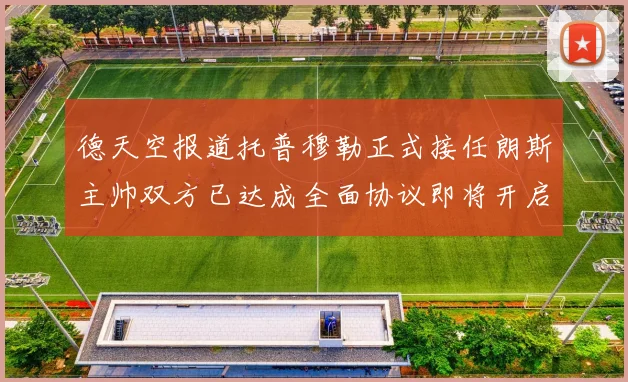 德天空报道托普穆勒正式接任朗斯主帅双方已达成全面协议即将开启新篇章