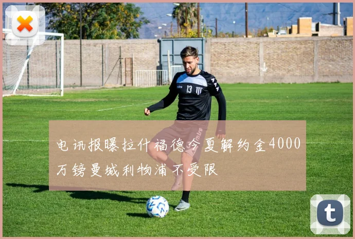 电讯报曝拉什福德今夏解约金4000万镑曼城利物浦不受限