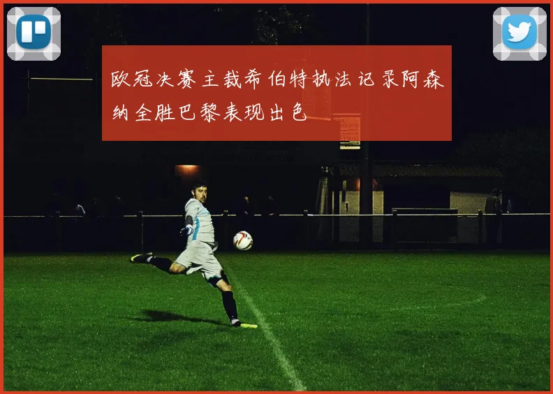 欧冠决赛主裁希伯特执法记录阿森纳全胜巴黎表现出色