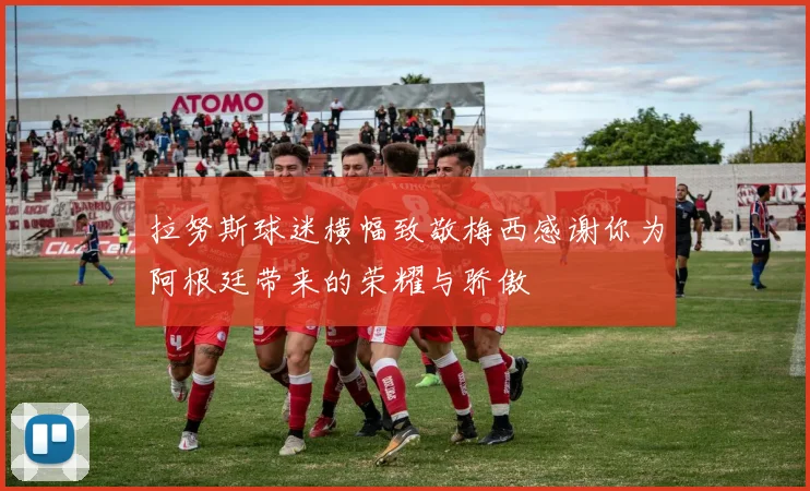 拉努斯球迷横幅致敬梅西感谢你为阿根廷带来的荣耀与骄傲