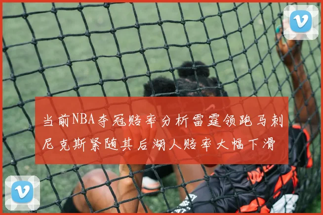 当前NBA夺冠赔率分析雷霆领跑马刺尼克斯紧随其后湖人赔率大幅下滑