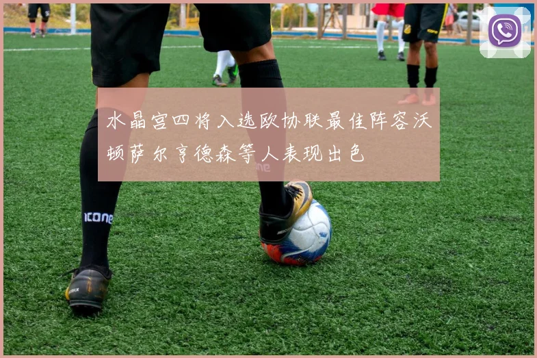 水晶宫四将入选欧协联最佳阵容沃顿萨尔亨德森等人表现出色
