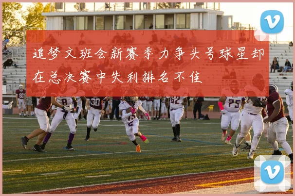 追梦文班会新赛季力争头号球星却在总决赛中失利排名不佳