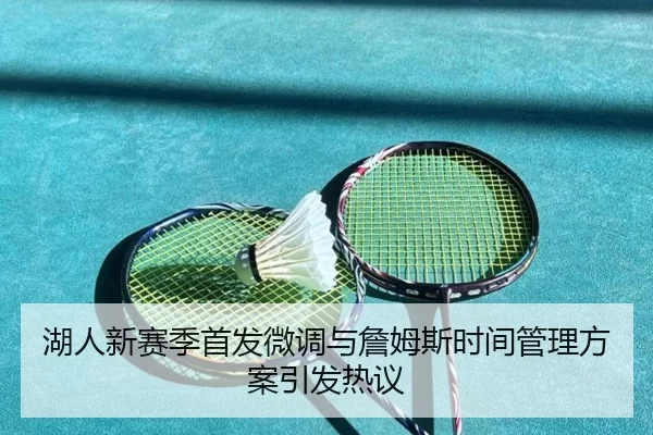湖人新赛季首发微调与詹姆斯时间管理方案引发热议